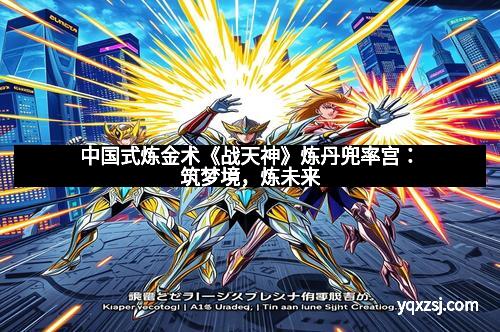 中国式炼金术《战天神》炼丹兜率宫：筑梦境，炼未来