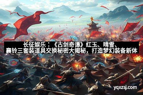 长征娱乐：《古剑奇谭》红玉、晴雪、襄铃三套装道具交换秘密大揭秘，打造梦幻装备新体验！