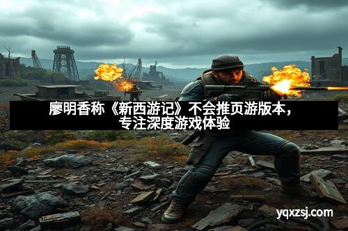 廖明香称《新西游记》不会推页游版本，专注深度游戏体验