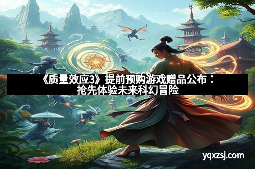 《质量效应3》提前预购游戏赠品公布：抢先体验未来科幻冒险
