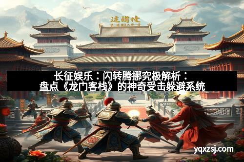 长征娱乐：闪转腾挪究极解析：盘点《龙门客栈》的神奇受击躲避系统